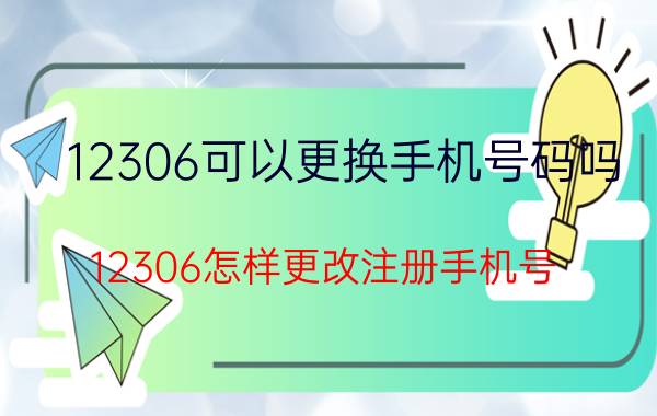 12306可以更换手机号码吗 12306怎样更改注册手机号？